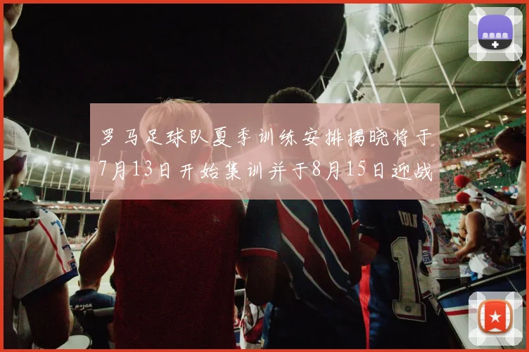罗马足球队夏季训练安排揭晓将于7月13日开始集训并于8月15日迎战多特