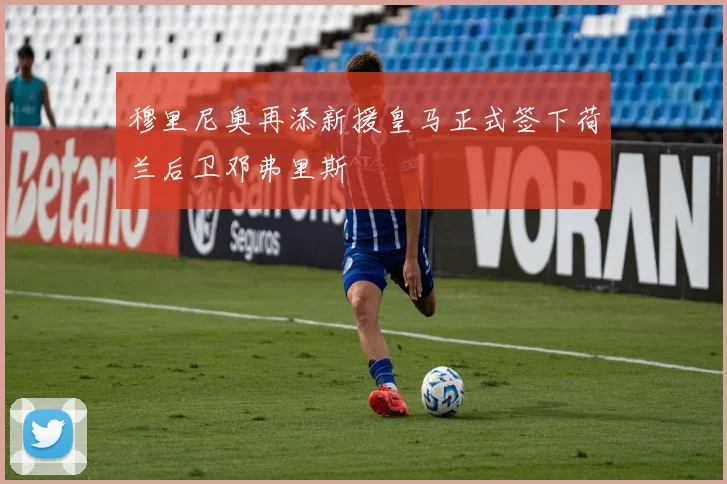 穆里尼奥再添新援皇马正式签下荷兰后卫邓弗里斯