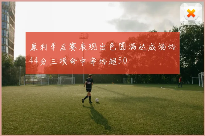 康利季后赛表现出色圆满达成场均44分三项命中率均超50