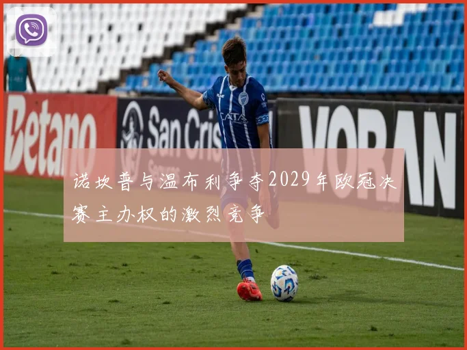 诺坎普与温布利争夺2029年欧冠决赛主办权的激烈竞争