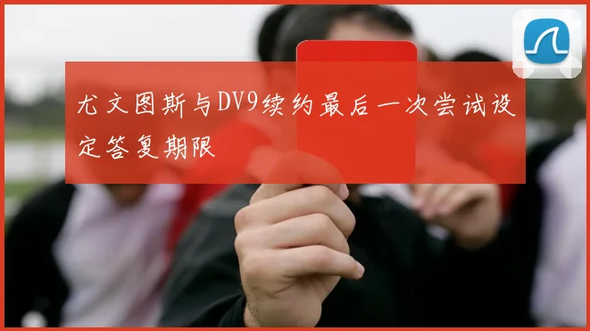 尤文图斯与DV9续约最后一次尝试设定答复期限