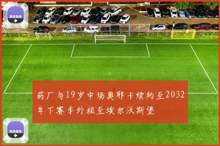 药厂与19岁中场奥耶卡续约至2032年下赛季外租至埃尔沃斯堡