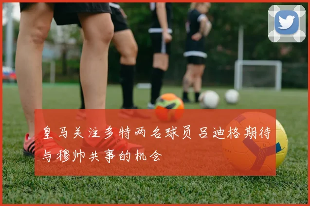 皇马关注多特两名球员吕迪格期待与穆帅共事的机会
