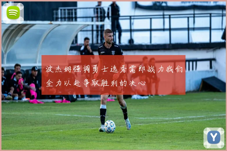 波杰姆强调勇士选秀需即战力我们全力以赴争取胜利的决心