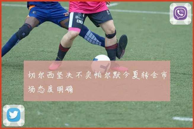 切尔西坚决不卖帕尔默今夏转会市场态度明确
