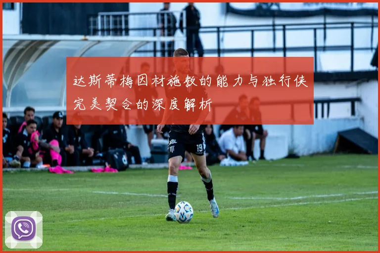 达斯蒂梅因材施教的能力与独行侠完美契合的深度解析