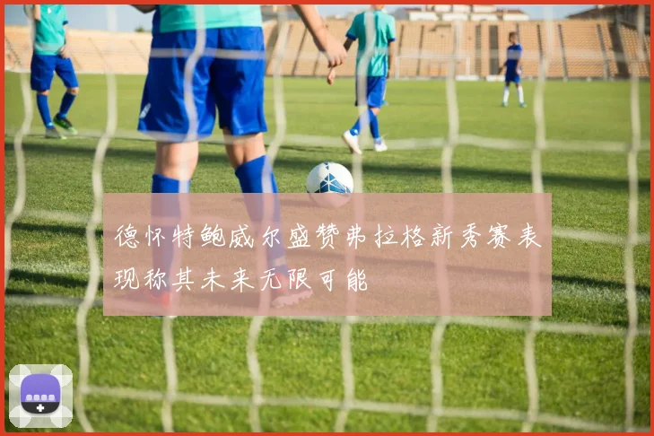德怀特鲍威尔盛赞弗拉格新秀赛表现称其未来无限可能