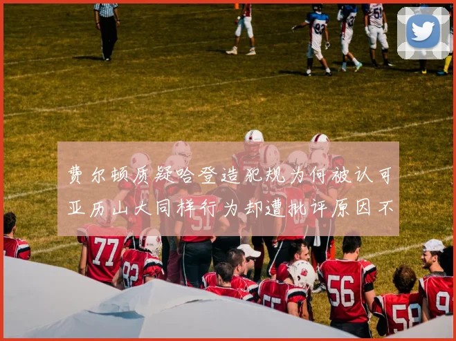 费尔顿质疑哈登造犯规为何被认可亚历山大同样行为却遭批评原因不明