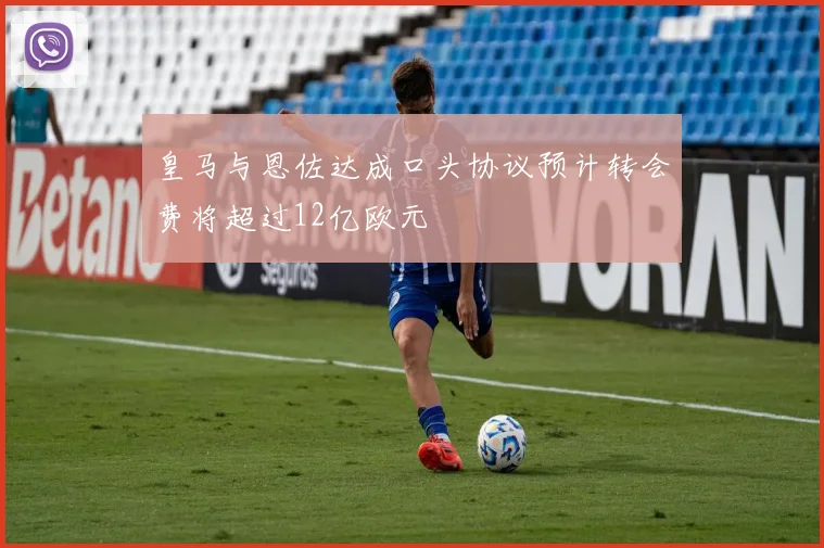 皇马与恩佐达成口头协议预计转会费将超过12亿欧元