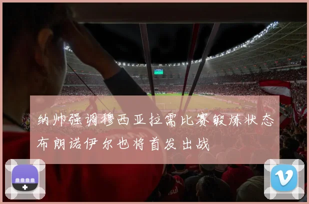 纳帅强调穆西亚拉需比赛锻炼状态布朗诺伊尔也将首发出战