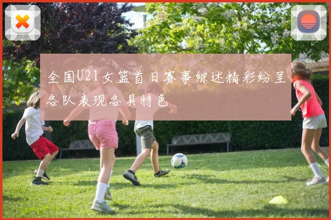 全国U21女篮首日赛事综述精彩纷呈各队表现各具特色