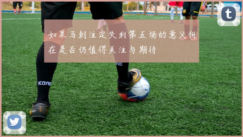 如果马刺注定失利第五场的意义何在是否仍值得关注与期待