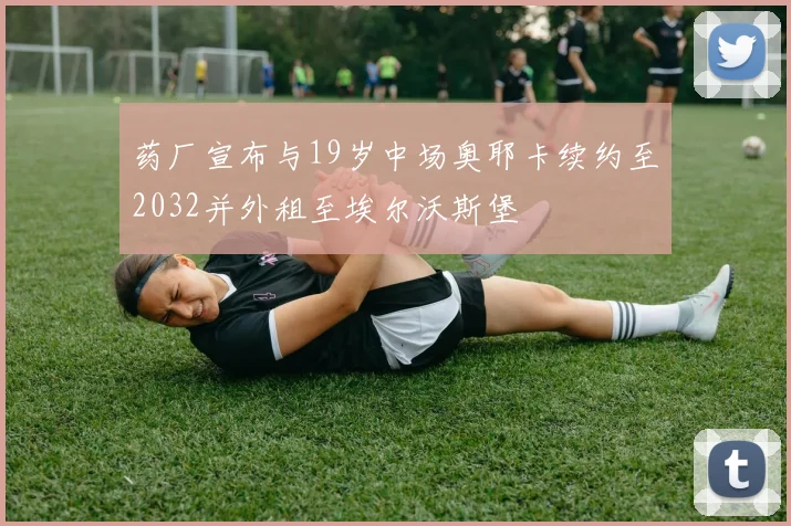 药厂宣布与19岁中场奥耶卡续约至2032并外租至埃尔沃斯堡