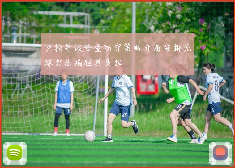 卢指导谈哈登防守策略开局安排无球打法减轻其负担