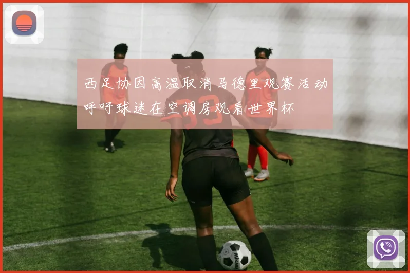 西足协因高温取消马德里观赛活动呼吁球迷在空调房观看世界杯