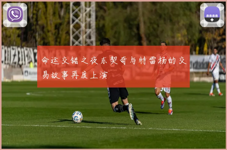 命运交错之夜东契奇与特雷杨的交易故事再度上演
