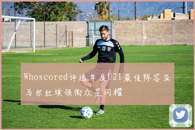 Whoscored评选年度U21最佳阵容亚马尔杜埃领衔众星闪耀