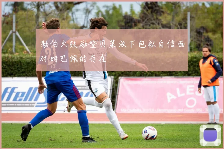 勒伯夫鼓励登贝莱放下包袱自信面对姆巴佩的存在