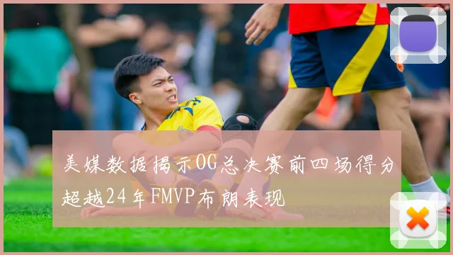 美媒数据揭示OG总决赛前四场得分超越24年FMVP布朗表现