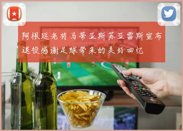 阿根廷老将马蒂亚斯苏亚雷斯宣布退役感谢足球带来的美好回忆