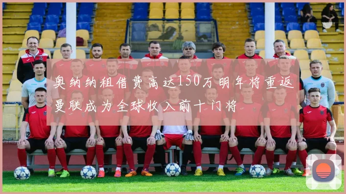 奥纳纳租借费高达150万明年将重返曼联成为全球收入前十门将