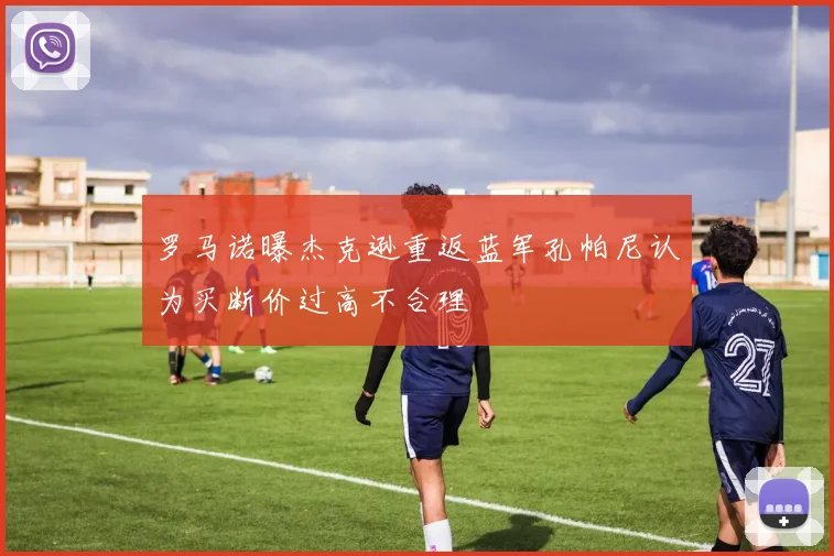 罗马诺曝杰克逊重返蓝军孔帕尼认为买断价过高不合理
