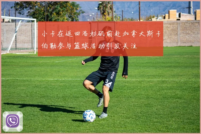 小卡在返回洛杉矶前赴加拿大斯卡伯勒参与篮球活动引发关注