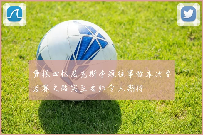 费根回忆尼克斯夺冠往事称本次季后赛之路实至名归令人期待
