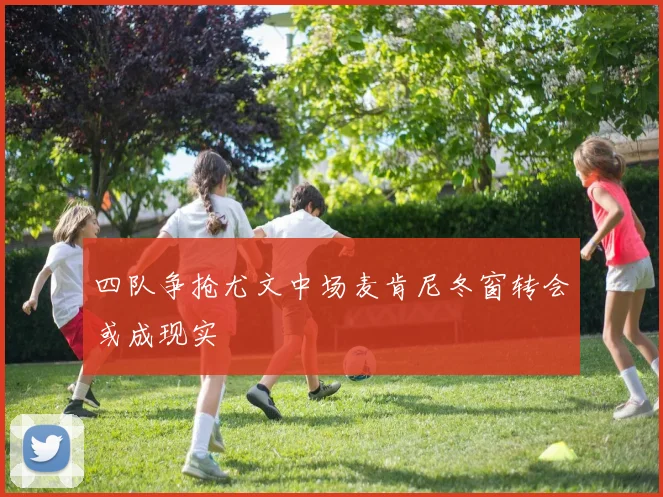 四队争抢尤文中场麦肯尼冬窗转会或成现实