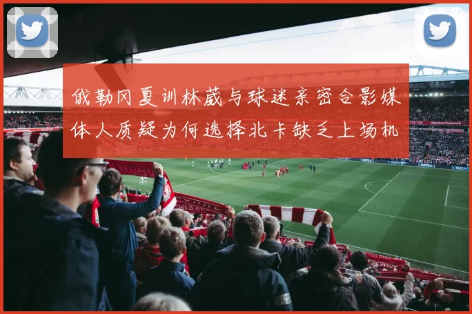 俄勒冈夏训林葳与球迷亲密合影媒体人质疑为何选择北卡缺乏上场机会