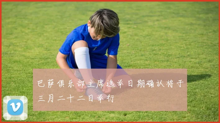 巴萨俱乐部主席选举日期确认将于三月二十二日举行