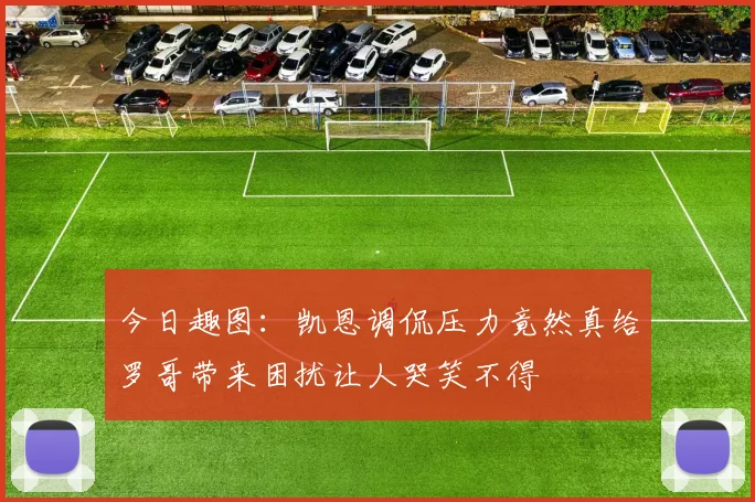 今日趣图：凯恩调侃压力竟然真给罗哥带来困扰让人哭笑不得