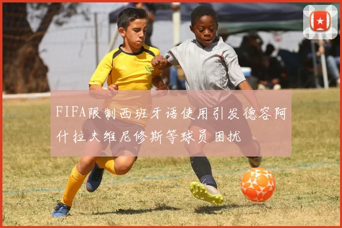 FIFA限制西班牙语使用引发德容阿什拉夫维尼修斯等球员困扰