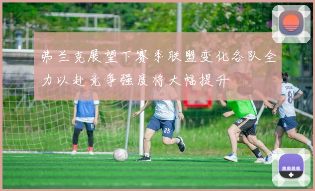 弗兰克展望下赛季联盟变化各队全力以赴竞争强度将大幅提升