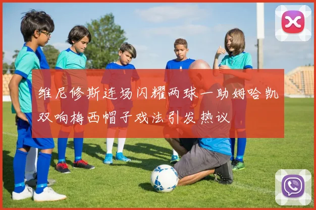 维尼修斯连场闪耀两球一助姆哈凯双响梅西帽子戏法引发热议