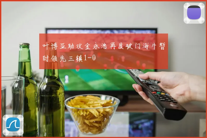 叶博亚助攻金永浩再度破门海牛暂时领先三镇1-0