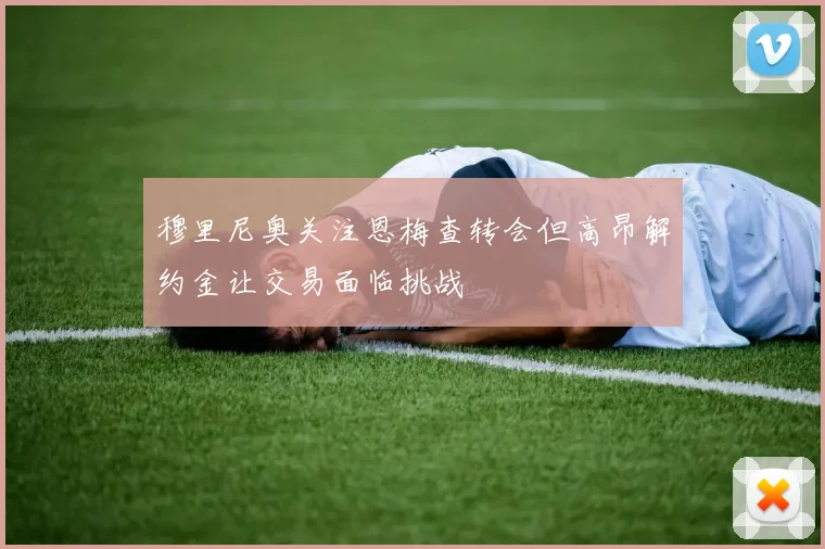 穆里尼奥关注恩梅查转会但高昂解约金让交易面临挑战